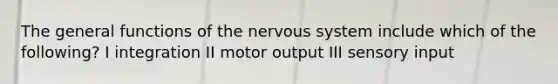 The general functions of the nervous system include which of the following? I integration II motor output III sensory input