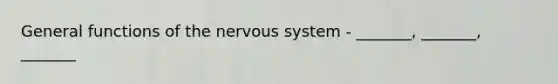 General functions of the nervous system - _______, _______, _______