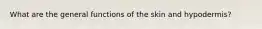 What are the general functions of the skin and hypodermis?