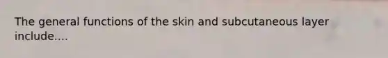 The general functions of the skin and subcutaneous layer include....