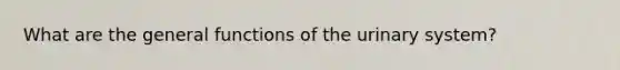 What are the general functions of the urinary system?