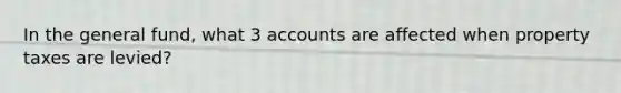 In the general fund, what 3 accounts are affected when property taxes are levied?