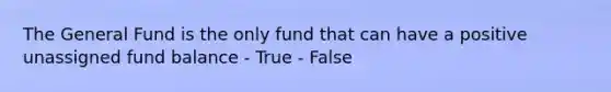 The General Fund is the only fund that can have a positive unassigned fund balance - True - False