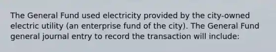 The General Fund used electricity provided by the city-owned electric utility (an enterprise fund of the city). The General Fund general journal entry to record the transaction will include: