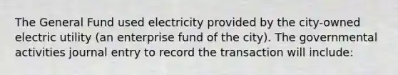 The General Fund used electricity provided by the city-owned electric utility (an enterprise fund of the city). The governmental activities journal entry to record the transaction will include: