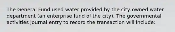 The General Fund used water provided by the city-owned water department (an enterprise fund of the city). The governmental activities journal entry to record the transaction will include: