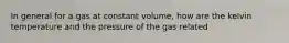 In general for a gas at constant volume, how are the kelvin temperature and the pressure of the gas related