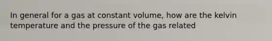 In general for a gas at constant volume, how are the kelvin temperature and the pressure of the gas related