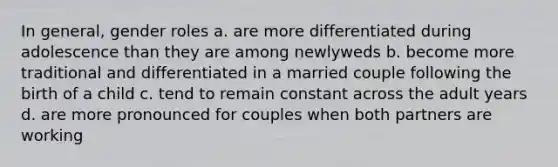 In general, gender roles a. are more differentiated during adolescence than they are among newlyweds b. become more traditional and differentiated in a married couple following the birth of a child c. tend to remain constant across the adult years d. are more pronounced for couples when both partners are working