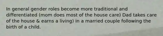 In general gender roles become more traditional and differentiated (mom does most of the house care) Dad takes care of the house & earns a living) in a married couple following the birth of a child.