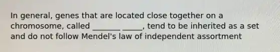 In general, genes that are located close together on a chromosome, called _______ _____, tend to be inherited as a set and do not follow Mendel's law of independent assortment