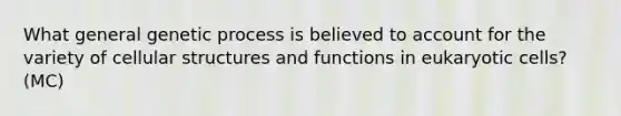 What general genetic process is believed to account for the variety of cellular structures and functions in eukaryotic cells? (MC)