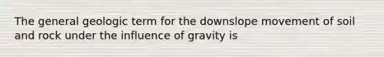 The general geologic term for the downslope movement of soil and rock under the influence of gravity is