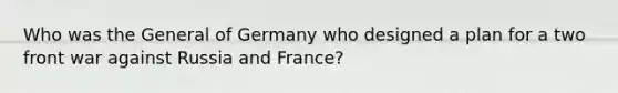 Who was the General of Germany who designed a plan for a two front war against Russia and France?