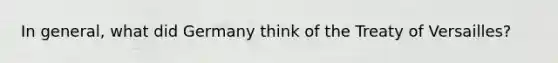 In general, what did Germany think of the Treaty of Versailles?