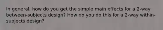 In general, how do you get the simple main effects for a 2-way between-subjects design? How do you do this for a 2-way within-subjects design?