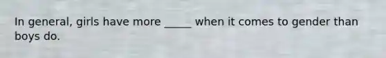 In general, girls have more _____ when it comes to gender than boys do.
