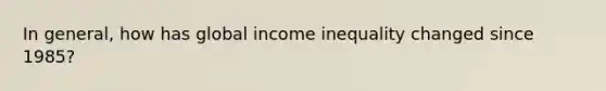 In general, how has global income inequality changed since 1985?