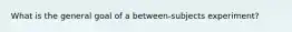 What is the general goal of a between-subjects experiment?