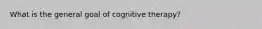 What is the general goal of cognitive therapy?