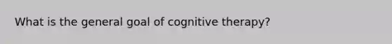 What is the general goal of cognitive therapy?