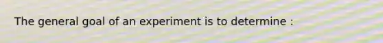 The general goal of an experiment is to determine :