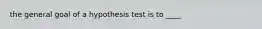 the general goal of a hypothesis test is to ____