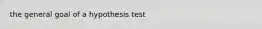 the general goal of a hypothesis test