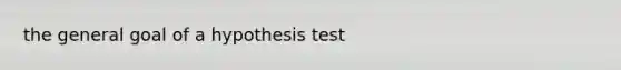 the general goal of a hypothesis test