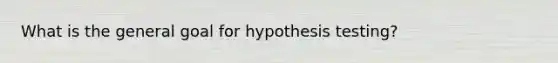 What is the general goal for hypothesis testing?