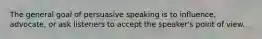 The general goal of persuasive speaking is to influence, advocate, or ask listeners to accept the speaker's point of view.