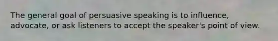 The general goal of persuasive speaking is to influence, advocate, or ask listeners to accept the speaker's point of view.