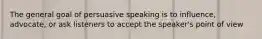 The general goal of persuasive speaking is to influence, advocate, or ask listeners to accept the speaker's point of view