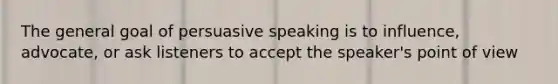 The general goal of persuasive speaking is to influence, advocate, or ask listeners to accept the speaker's point of view