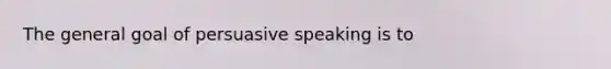 The general goal of persuasive speaking is to