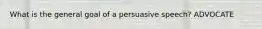 What is the general goal of a persuasive speech? ADVOCATE