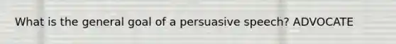 What is the general goal of a persuasive speech? ADVOCATE