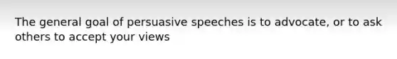 The general goal of persuasive speeches is to advocate, or to ask others to accept your views