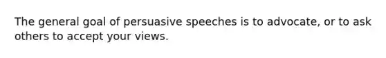 The general goal of persuasive speeches is to advocate, or to ask others to accept your views.