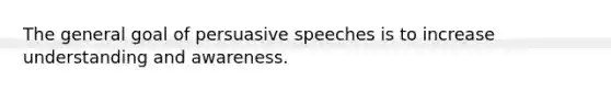 The general goal of persuasive speeches is to increase understanding and awareness.