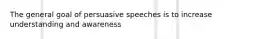 The general goal of persuasive speeches is to increase understanding and awareness