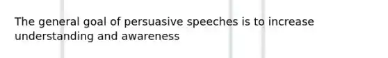 The general goal of persuasive speeches is to increase understanding and awareness