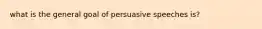 what is the general goal of persuasive speeches is?