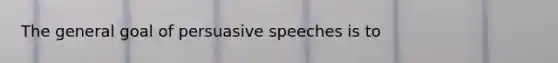 The general goal of persuasive speeches is to