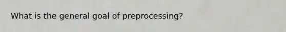 What is the general goal of preprocessing?