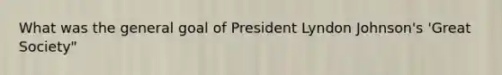 What was the general goal of President Lyndon Johnson's 'Great Society"