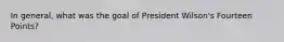 In general, what was the goal of President Wilson's Fourteen Points?