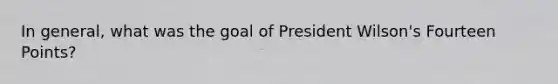 In general, what was the goal of President Wilson's Fourteen Points?