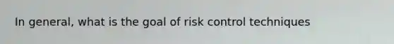 In general, what is the goal of risk control techniques