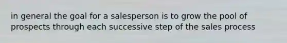 in general the goal for a salesperson is to grow the pool of prospects through each successive step of the sales process